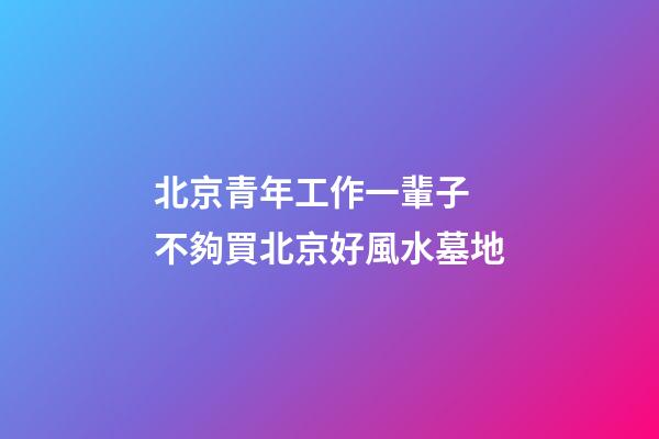 北京青年工作一輩子 不夠買北京好風水墓地